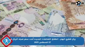 ريال قطري اليوم.. انطلاق التعاملات الجديدة تُحدد سعر صرف الريال في 27 أغسطس 2025